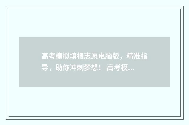 高考模拟填报志愿电脑版，精准指导，助你冲刺梦想！ 高考模拟填报志愿怎么填报