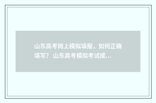 山东高考网上模拟填报，如何正确填写？ 山东高考模拟考试成绩查询