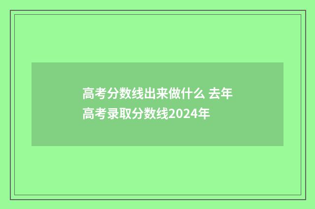 高考分数线出来做什么 去年高考录取分数线2024年