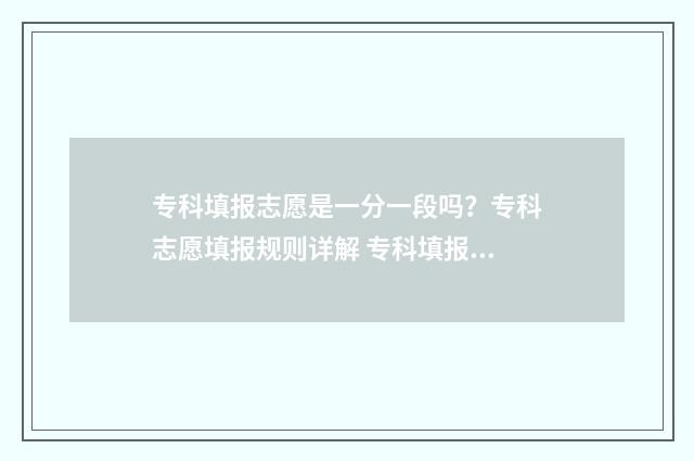 专科填报志愿是一分一段吗？专科志愿填报规则详解 专科填报志愿是否服从调剂