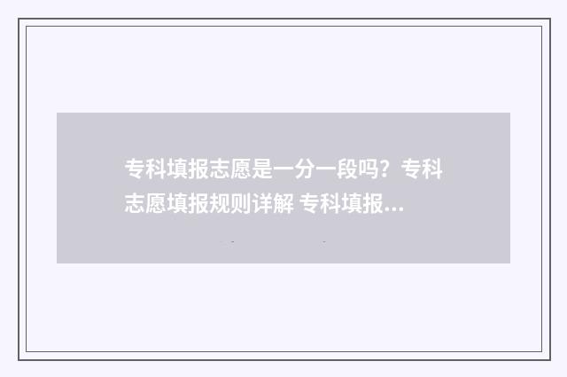 专科填报志愿是一分一段吗？专科志愿填报规则详解 专科填报志愿是否服从调剂