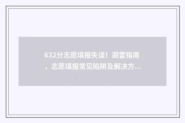 632分志愿填报失误！避雷指南，志愿填报常见陷阱及解决方法 高考志愿填报失误算挫折吗