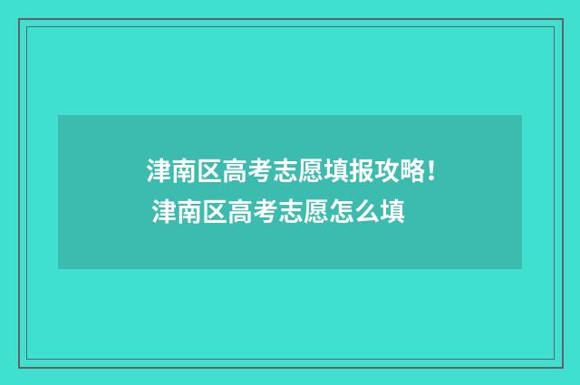 津南区高考志愿填报攻略！ 津南区高考志愿怎么填