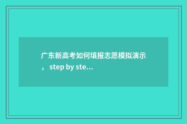广东新高考如何填报志愿模拟演示， step by step 助你填好志愿 广东新高考如何录取