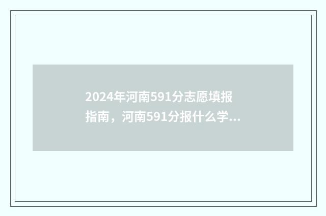 2024年河南591分志愿填报指南，河南591分报什么学校好？ 2024年河南有多少高考生