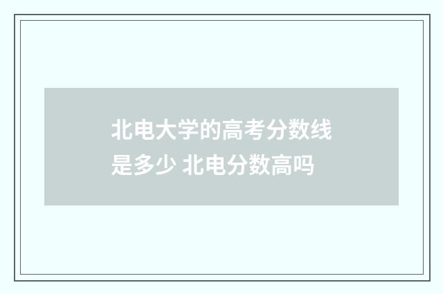 北电大学的高考分数线是多少 北电分数高吗