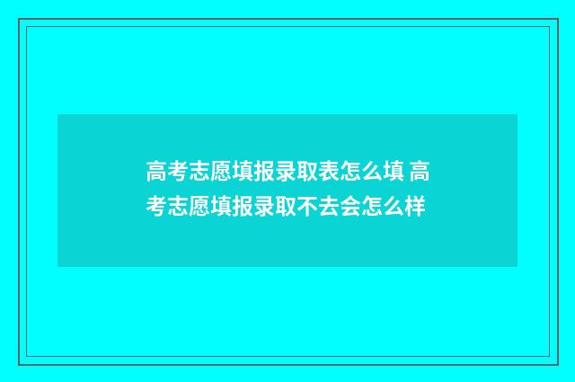 高考志愿填报录取表怎么填 高考志愿填报录取不去会怎么样