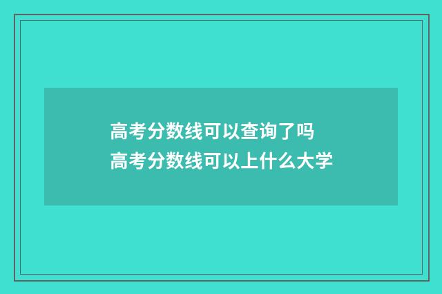 高考分数线可以查询了吗 高考分数线可以上什么大学