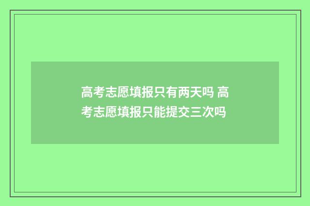 高考志愿填报只有两天吗 高考志愿填报只能提交三次吗