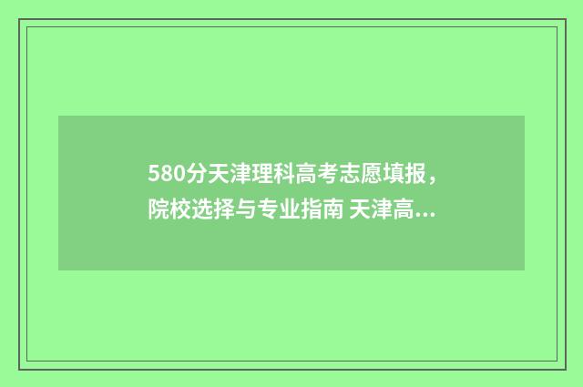 580分天津理科高考志愿填报，院校选择与专业指南 天津高考580分能上什么大学