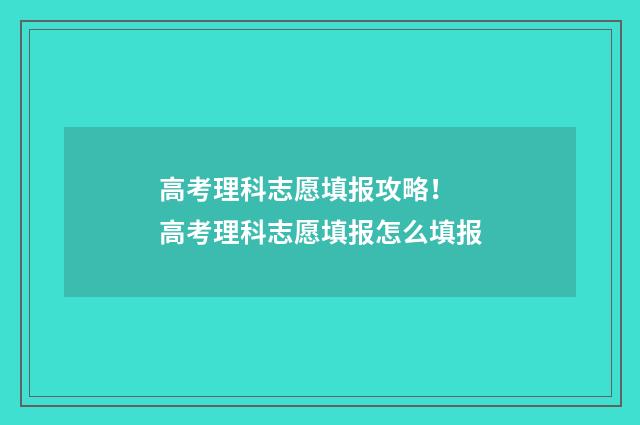 高考理科志愿填报攻略！ 高考理科志愿填报怎么填报