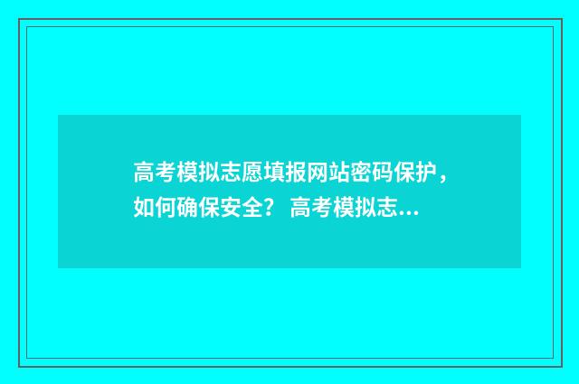 高考模拟志愿填报网站密码保护，如何确保安全？ 高考模拟志愿填报入口山东