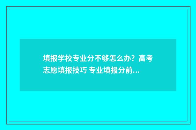 填报学校专业分不够怎么办？高考志愿填报技巧 专业填报分前后吗