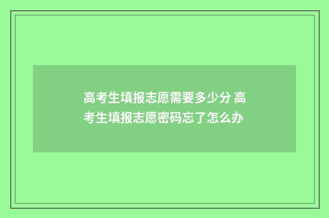 高考生填报志愿需要多少分 高考生填报志愿密码忘了怎么办