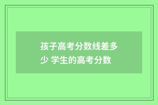 孩子高考分数线差多少 学生的高考分数
