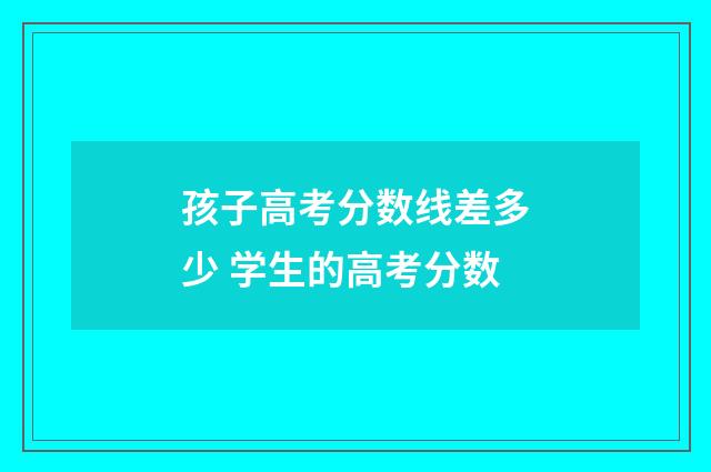 孩子高考分数线差多少 学生的高考分数