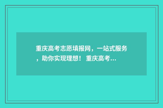 重庆高考志愿填报网，一站式服务，助你实现理想！ 重庆高考志愿填报表