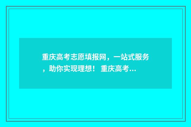 重庆高考志愿填报网，一站式服务，助你实现理想！ 重庆高考志愿填报表
