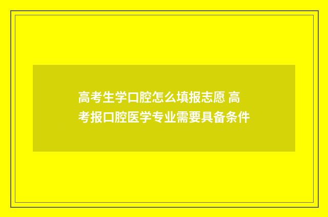 高考生学口腔怎么填报志愿 高考报口腔医学专业需要具备条件