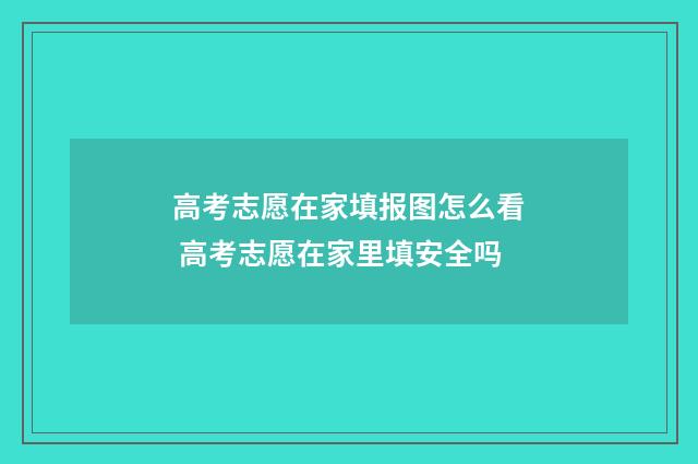 高考志愿在家填报图怎么看 高考志愿在家里填安全吗