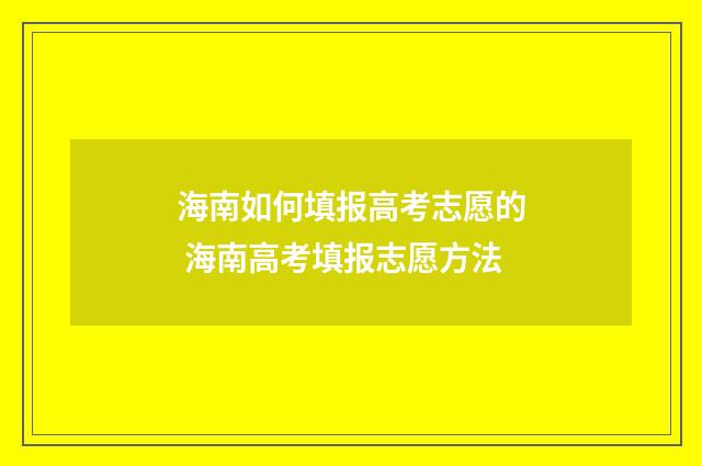 海南如何填报高考志愿的 海南高考填报志愿方法
