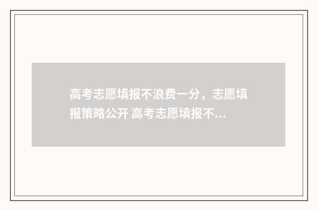 高考志愿填报不浪费一分，志愿填报策略公开 高考志愿填报不需要提交吗