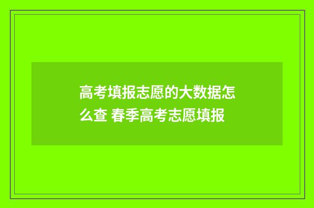 高考填报志愿的大数据怎么查 春季高考志愿填报