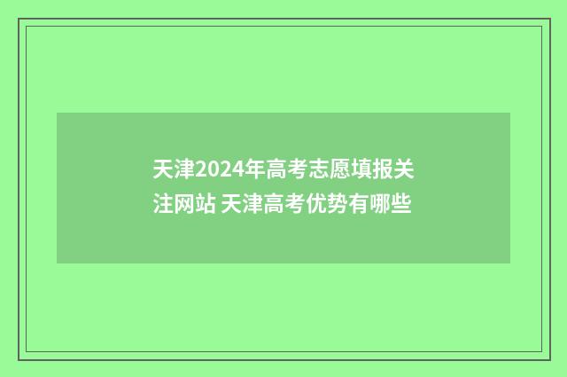 天津2024年高考志愿填报关注网站 天津高考优势有哪些