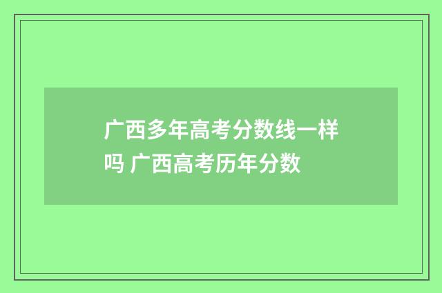 广西多年高考分数线一样吗 广西高考历年分数