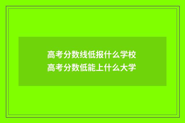 高考分数线低报什么学校 高考分数低能上什么大学