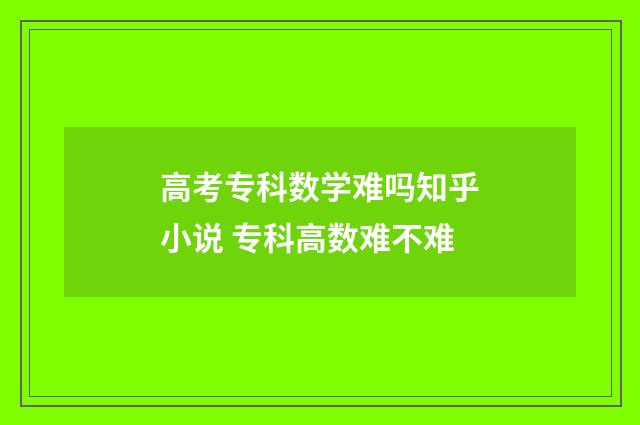 高考专科数学难吗知乎小说 专科高数难不难
