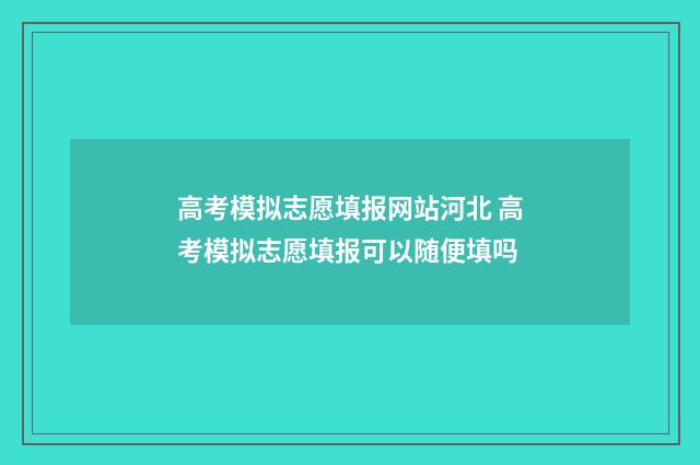 高考模拟志愿填报网站河北 高考模拟志愿填报可以随便填吗