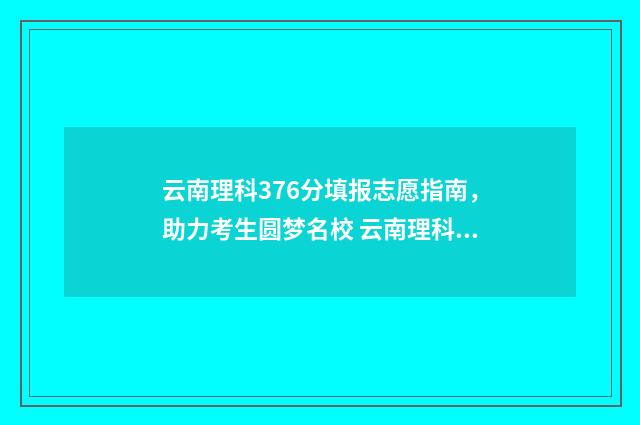 云南理科376分填报志愿指南，助力考生圆梦名校 云南理科高考各科分数