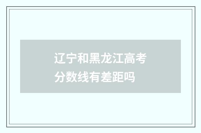 辽宁和黑龙江高考分数线有差距吗