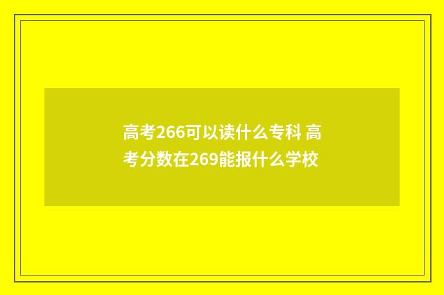 高考266可以读什么专科 高考分数在269能报什么学校