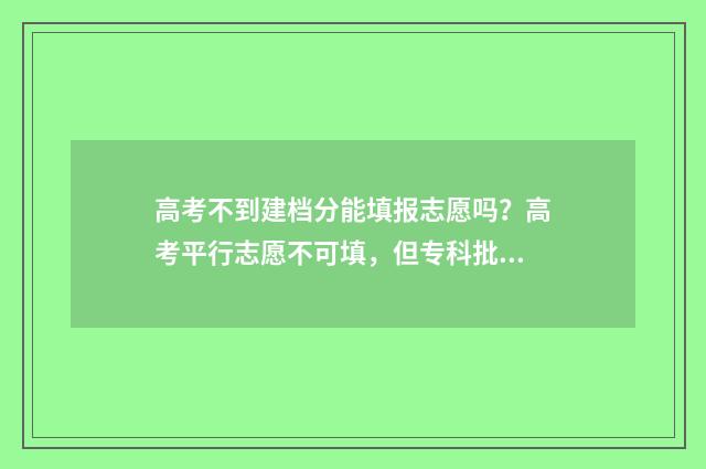 高考不到建档分能填报志愿吗？高考平行志愿不可填，但专科批次及其他批次仍可填报 高考不到建档分数怎么办