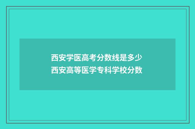 西安学医高考分数线是多少 西安高等医学专科学校分数