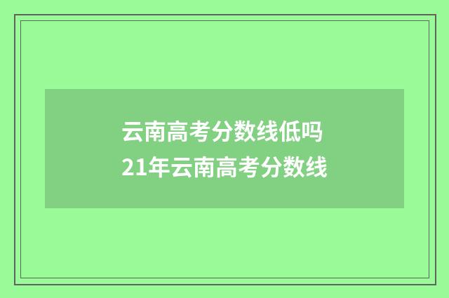 云南高考分数线低吗 21年云南高考分数线