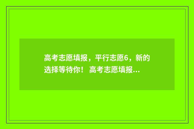 高考志愿填报，平行志愿6，新的选择等待你！ 高考志愿填报哪个机构好
