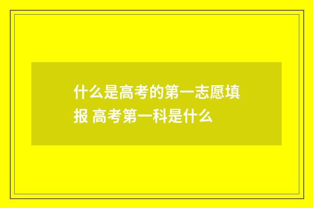 什么是高考的第一志愿填报 高考第一科是什么