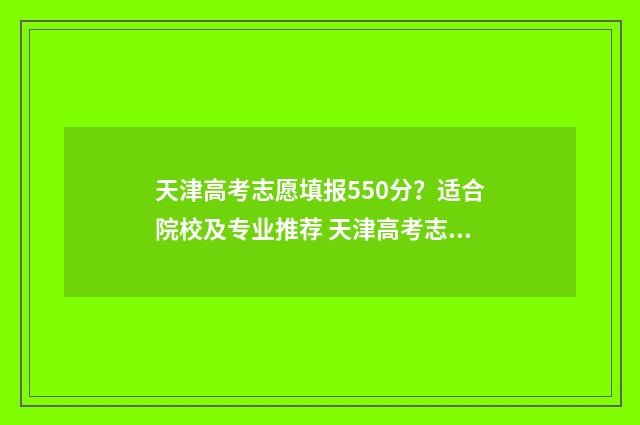 天津高考志愿填报550分？适合院校及专业推荐 天津高考志愿填报服务中心