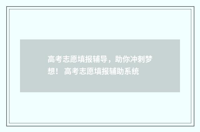 高考志愿填报辅导，助你冲刺梦想！ 高考志愿填报辅助系统