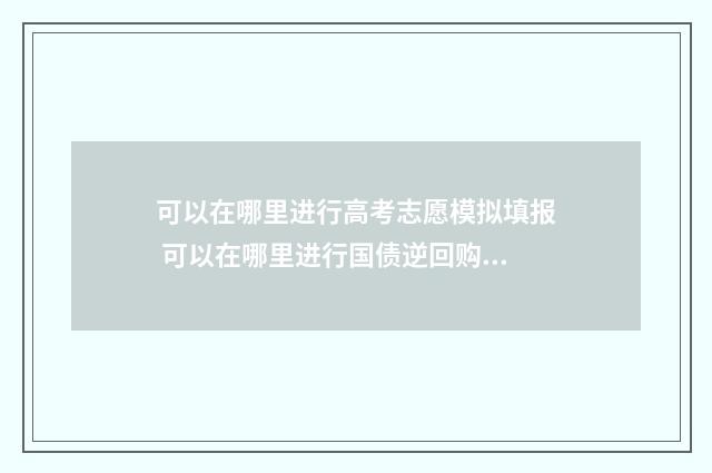 可以在哪里进行高考志愿模拟填报 可以在哪里进行国债逆回购?其投资门槛是多少?