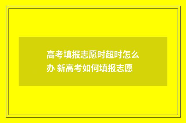 高考填报志愿时超时怎么办 新高考如何填报志愿