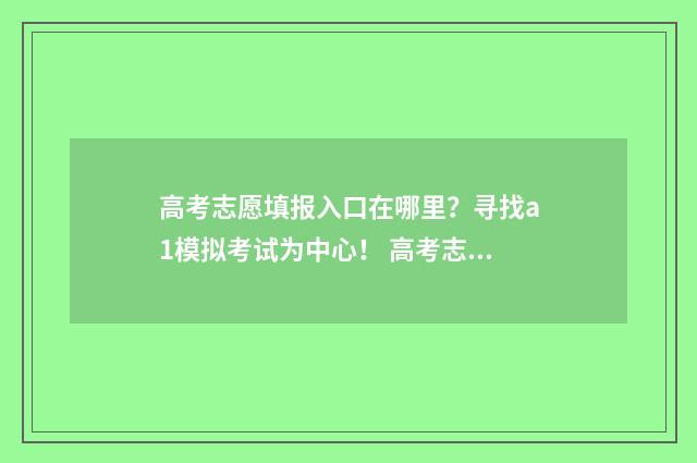 高考志愿填报入口在哪里？寻找a1模拟考试为中心！ 高考志愿填报入口官网登录