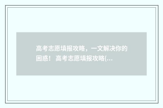 高考志愿填报攻略，一文解决你的困惑！ 高考志愿填报攻略(最全)
