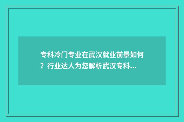 专科冷门专业在武汉就业前景如何？行业达人为您解析武汉专科就业市场 冷门专科专业且好就业