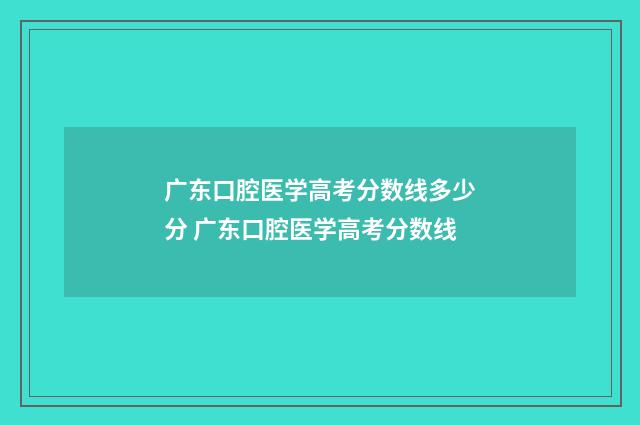 广东口腔医学高考分数线多少分 广东口腔医学高考分数线