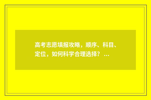 高考志愿填报攻略，顺序、科目、定位，如何科学合理选择？ 高考志愿填报攻略学校