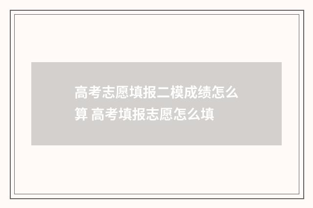 高考志愿填报二模成绩怎么算 高考填报志愿怎么填
